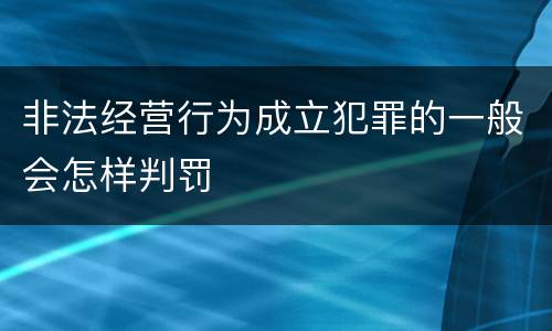 非法经营行为成立犯罪的一般会怎样判罚