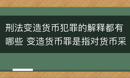 刑法变造货币犯罪的解释都有哪些 变造货币罪是指对货币采用什么方法