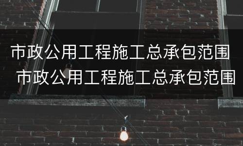 市政公用工程施工总承包范围 市政公用工程施工总承包范围最新