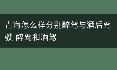 青海怎么样分别醉驾与酒后驾驶 醉驾和酒驾