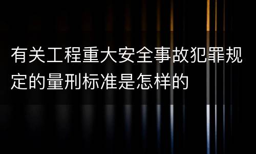 有关工程重大安全事故犯罪规定的量刑标准是怎样的