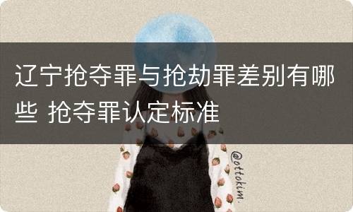 辽宁抢夺罪与抢劫罪差别有哪些 抢夺罪认定标准