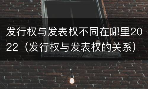 发行权与发表权不同在哪里2022（发行权与发表权的关系）