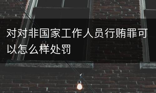 对对非国家工作人员行贿罪可以怎么样处罚