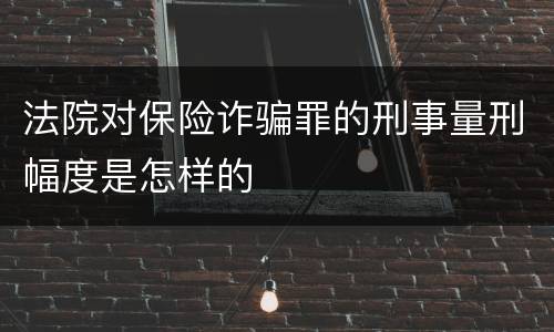 法院对保险诈骗罪的刑事量刑幅度是怎样的