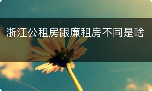 浙江公租房跟廉租房不同是啥