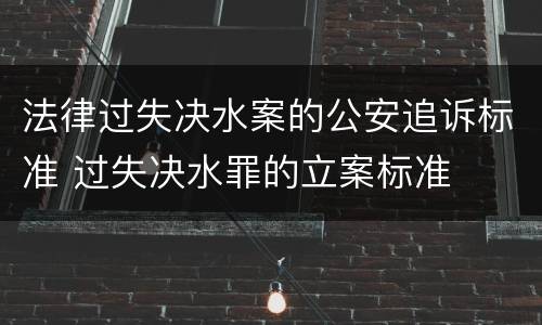 法律过失决水案的公安追诉标准 过失决水罪的立案标准