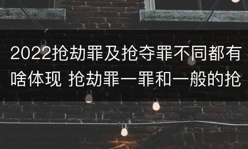 2022抢劫罪及抢夺罪不同都有啥体现 抢劫罪一罪和一般的抢劫罪