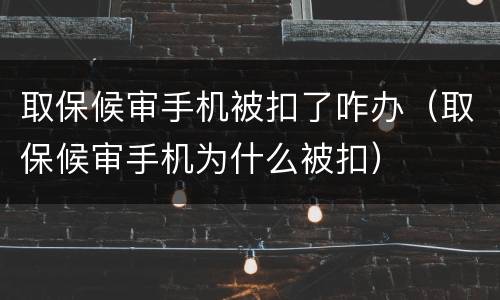 取保候审手机被扣了咋办（取保候审手机为什么被扣）