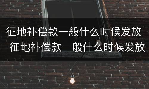 征地补偿款一般什么时候发放 征地补偿款一般什么时候发放的