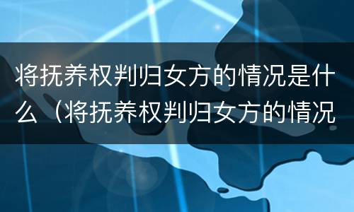将抚养权判归女方的情况是什么（将抚养权判归女方的情况是什么意思）