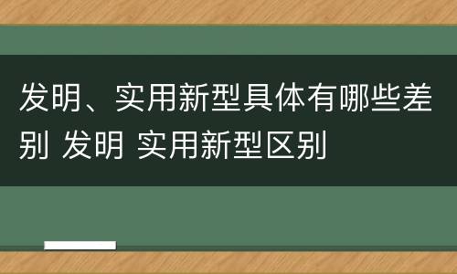 发明、实用新型具体有哪些差别 发明 实用新型区别