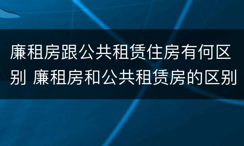 廉租房跟公共租赁住房有何区别 廉租房和公共租赁房的区别