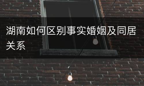 湖南如何区别事实婚姻及同居关系