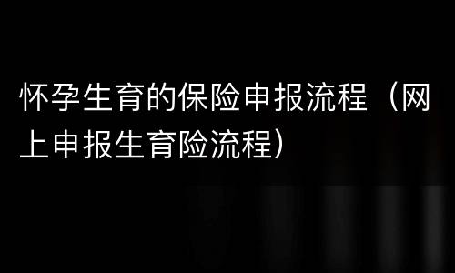 怀孕生育的保险申报流程（网上申报生育险流程）