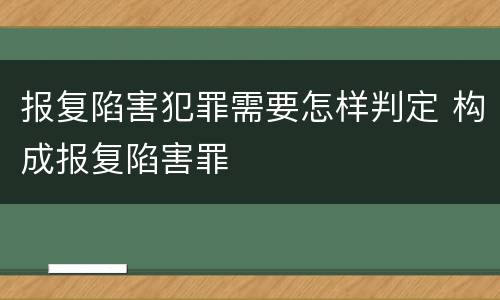报复陷害犯罪需要怎样判定 构成报复陷害罪