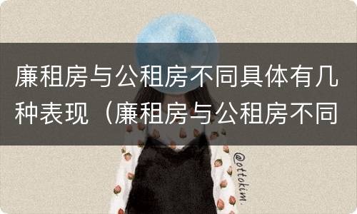 廉租房与公租房不同具体有几种表现（廉租房与公租房不同具体有几种表现）