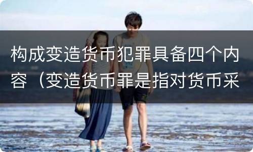 构成变造货币犯罪具备四个内容（变造货币罪是指对货币采用什么等方法）