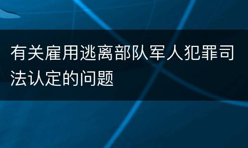 有关雇用逃离部队军人犯罪司法认定的问题