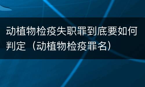 动植物检疫失职罪到底要如何判定（动植物检疫罪名）