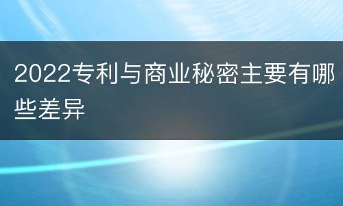 2022专利与商业秘密主要有哪些差异