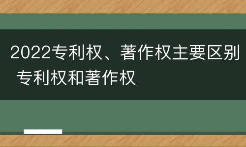 2022专利权、著作权主要区别 专利权和著作权