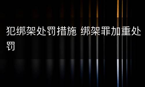 犯绑架处罚措施 绑架罪加重处罚