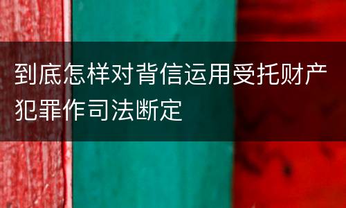 到底怎样对背信运用受托财产犯罪作司法断定