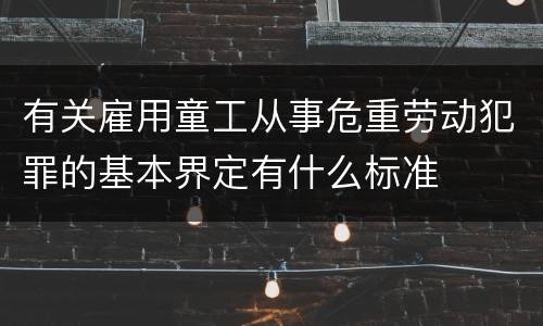 有关雇用童工从事危重劳动犯罪的基本界定有什么标准