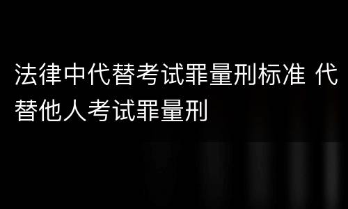 法律中代替考试罪量刑标准 代替他人考试罪量刑