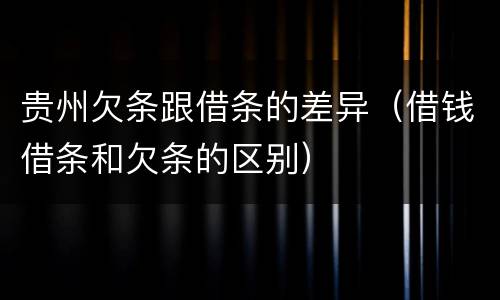 贵州欠条跟借条的差异（借钱借条和欠条的区别）