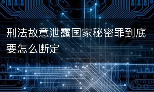 刑法故意泄露国家秘密罪到底要怎么断定