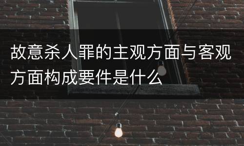 故意杀人罪的主观方面与客观方面构成要件是什么