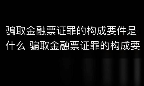 骗取金融票证罪的构成要件是什么 骗取金融票证罪的构成要件是什么意思