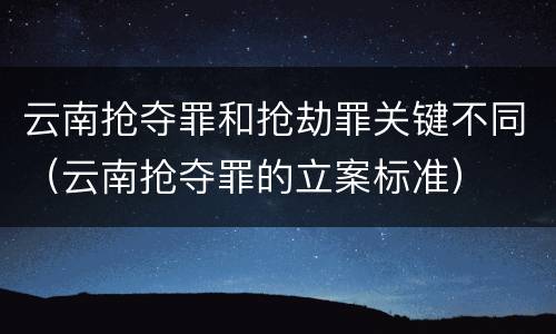 云南抢夺罪和抢劫罪关键不同（云南抢夺罪的立案标准）
