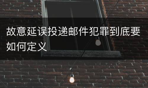 故意延误投递邮件犯罪到底要如何定义