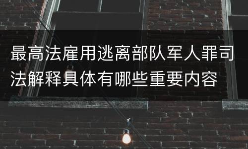 最高法雇用逃离部队军人罪司法解释具体有哪些重要内容