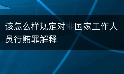该怎么样规定对非国家工作人员行贿罪解释
