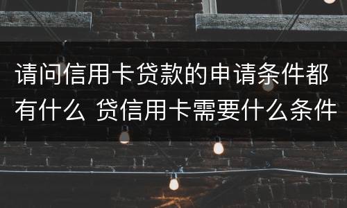 请问信用卡贷款的申请条件都有什么 贷信用卡需要什么条件