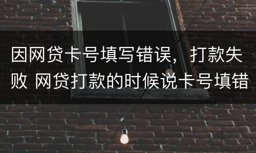 因网贷卡号填写错误，打款失败 网贷打款的时候说卡号填错