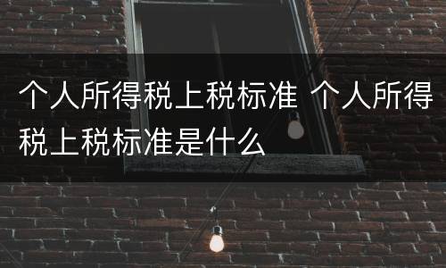 个人所得税上税标准 个人所得税上税标准是什么