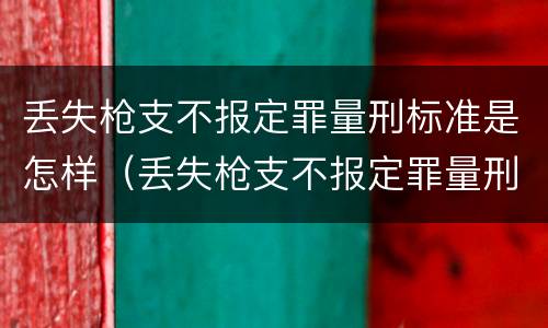 丢失枪支不报定罪量刑标准是怎样（丢失枪支不报定罪量刑标准是怎样的）