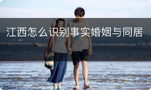 江西怎么识别事实婚姻与同居