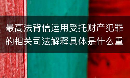 最高法背信运用受托财产犯罪的相关司法解释具体是什么重要规定