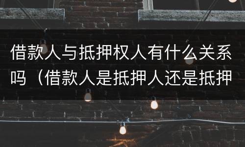 借款人与抵押权人有什么关系吗（借款人是抵押人还是抵押权人）