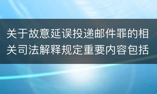 关于故意延误投递邮件罪的相关司法解释规定重要内容包括什么