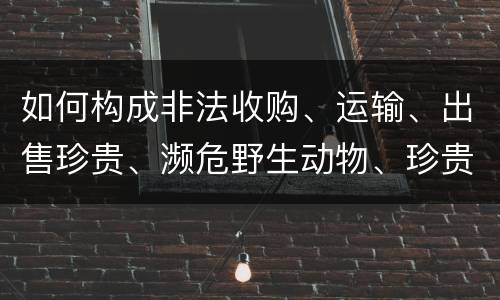 如何构成非法收购、运输、出售珍贵、濒危野生动物、珍贵、濒危野生动物制品罪