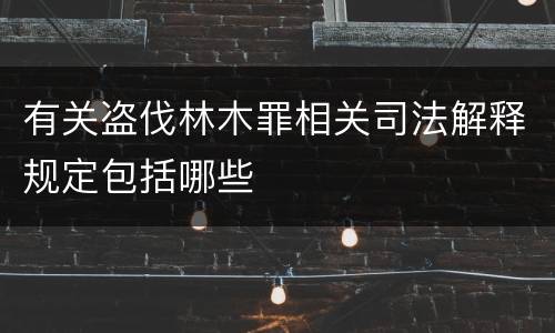 有关盗伐林木罪相关司法解释规定包括哪些
