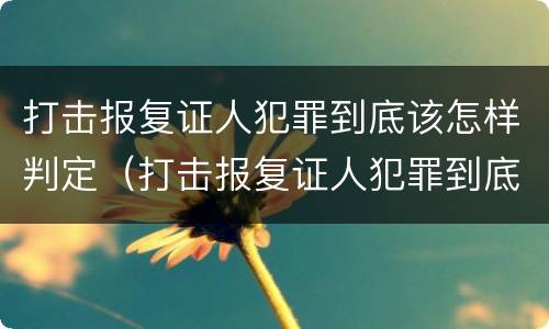 打击报复证人犯罪到底该怎样判定（打击报复证人犯罪到底该怎样判定呢）