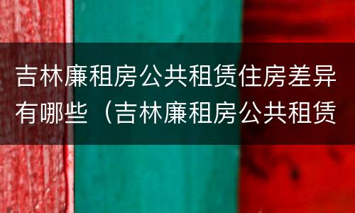 吉林廉租房公共租赁住房差异有哪些（吉林廉租房公共租赁住房差异有哪些原因）